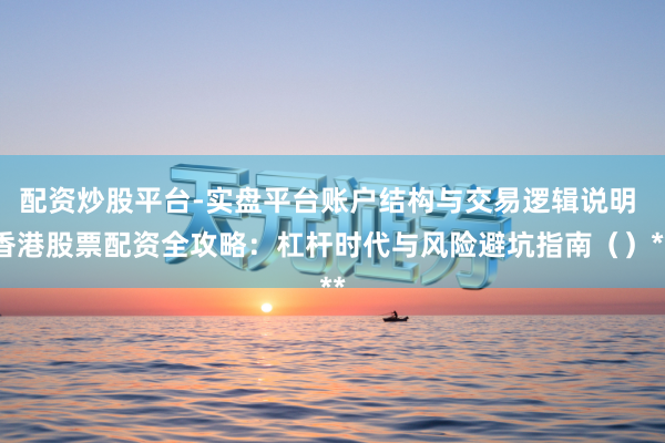 配资炒股平台-实盘平台账户结构与交易逻辑说明 香港股票配资全攻略：杠杆时代与风险避坑指南（）**