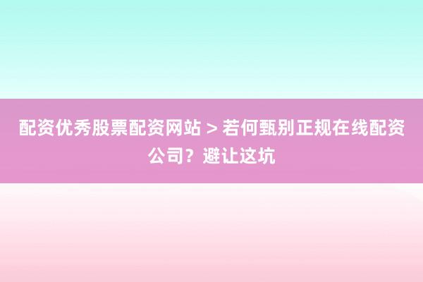 配资优秀股票配资网站 > 若何甄别正规在线配资公司？避让这坑