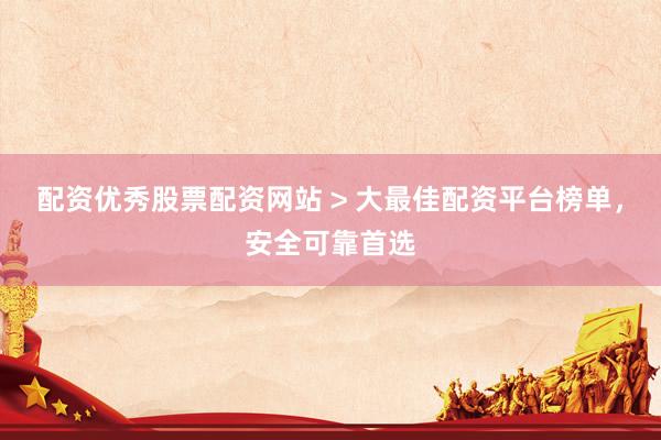 配资优秀股票配资网站 > 大最佳配资平台榜单，安全可靠首选