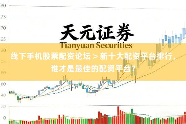 线下手机股票配资论坛 > 新十大配资平台排行，谁才是最佳的配资平台？