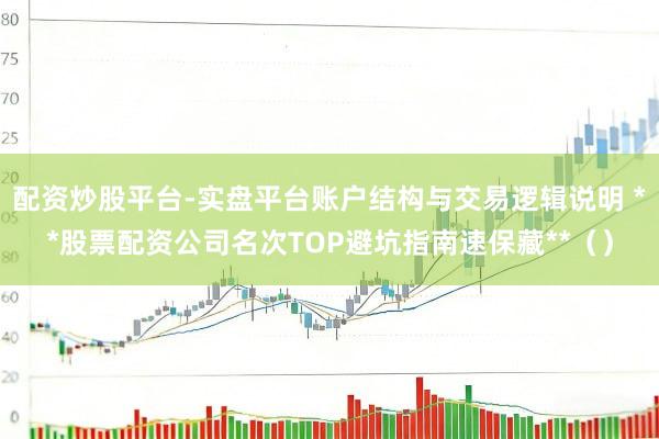 配资炒股平台-实盘平台账户结构与交易逻辑说明 **股票配资公司名次TOP避坑指南速保藏**（）