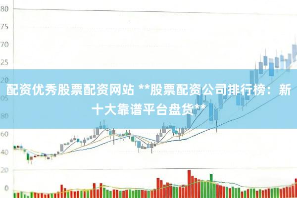 配资优秀股票配资网站 **股票配资公司排行榜：新十大靠谱平台盘货**