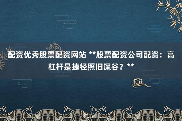 配资优秀股票配资网站 **股票配资公司配资：高杠杆是捷径照旧深谷？**