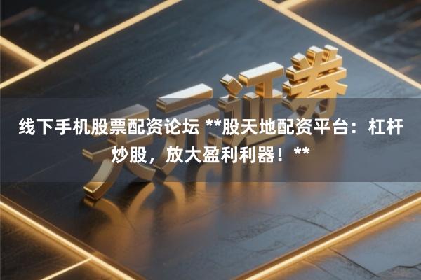 线下手机股票配资论坛 **股天地配资平台：杠杆炒股，放大盈利利器！**