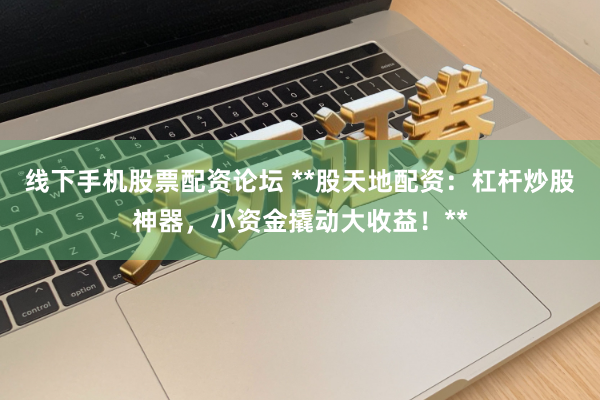 线下手机股票配资论坛 **股天地配资：杠杆炒股神器，小资金撬动大收益！**