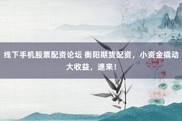 线下手机股票配资论坛 衡阳期货配资，小资金撬动大收益，速来！