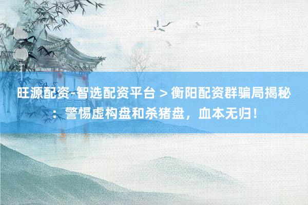 旺源配资-智选配资平台 > 衡阳配资群骗局揭秘：警惕虚构盘和杀猪盘，血本无归！