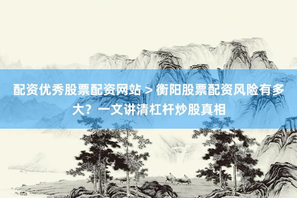 配资优秀股票配资网站 > 衡阳股票配资风险有多大？一文讲清杠杆炒股真相