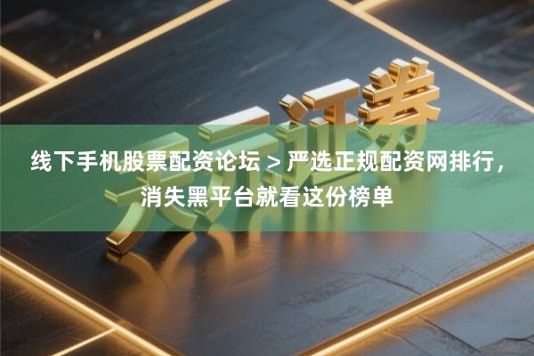 线下手机股票配资论坛 > 严选正规配资网排行，消失黑平台就看这份榜单