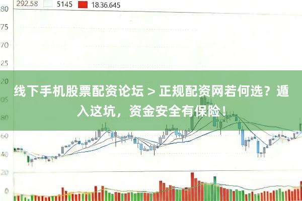 线下手机股票配资论坛 > 正规配资网若何选？遁入这坑，资金安全有保险！