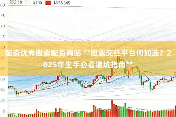 配资优秀股票配资网站 **股票交往平台何如选？2025年生手必看避坑指南**