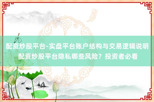 配资炒股平台-实盘平台账户结构与交易逻辑说明 配资炒股平台隐私哪些风险？投资者必看