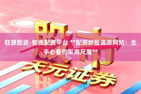 旺源配资-智选配资平台 **配资炒股流派网站：生手必看的采用尺度**