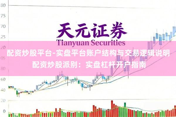 配资炒股平台-实盘平台账户结构与交易逻辑说明 配资炒股派别：实盘杠杆开户指南