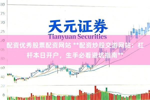 配资优秀股票配资网站 **配资炒股交游网站:杠杆本日开户,生手必看避坑指南**