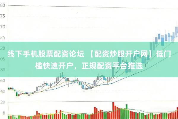 线下手机股票配资论坛 【配资炒股开户网】低门槛快速开户，正规配资平台推选