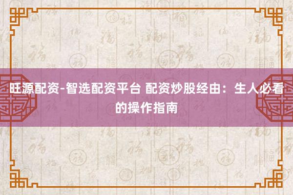 旺源配资-智选配资平台 配资炒股经由：生人必看的操作指南
