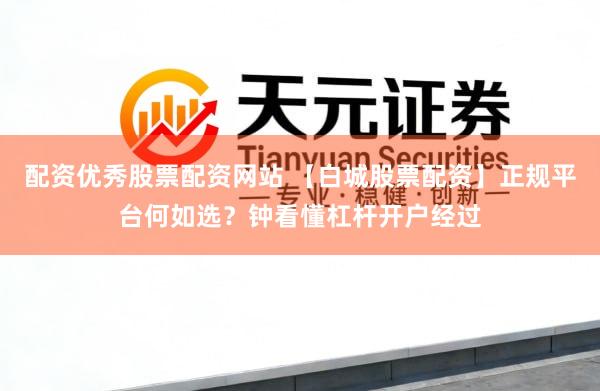 配资优秀股票配资网站 【白城股票配资】正规平台何如选？钟看懂杠杆开户经过