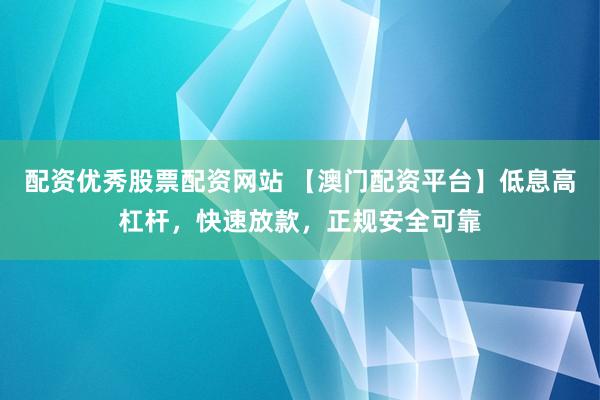 配资优秀股票配资网站 【澳门配资平台】低息高杠杆，快速放款，正规安全可靠