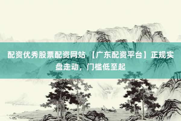 配资优秀股票配资网站 【广东配资平台】正规实盘走动，门槛低至起