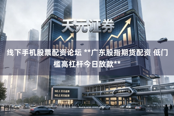 线下手机股票配资论坛 **广东股指期货配资 低门槛高杠杆今日放款**