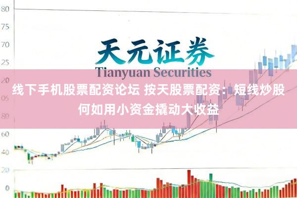 线下手机股票配资论坛 按天股票配资：短线炒股何如用小资金撬动大收益