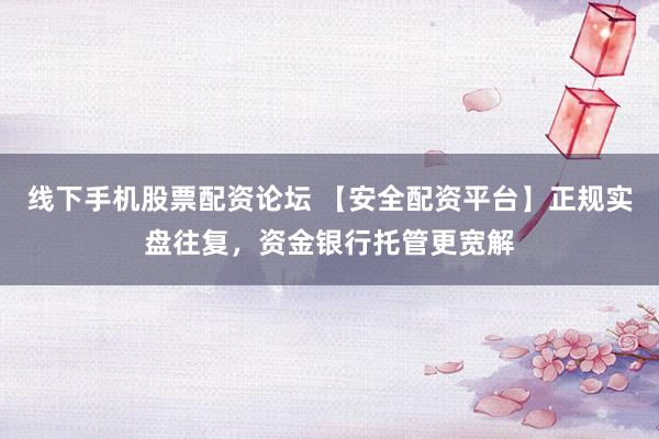 线下手机股票配资论坛 【安全配资平台】正规实盘往复，资金银行托管更宽解
