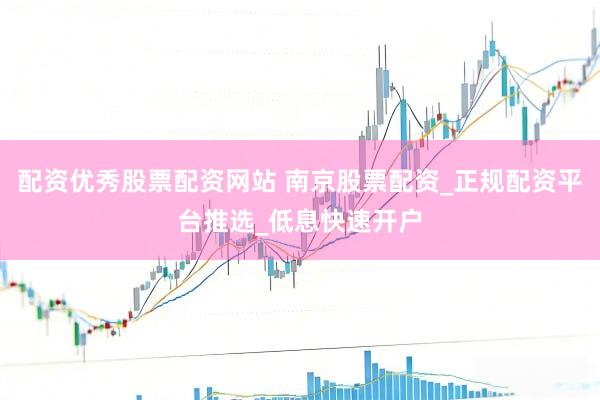 配资优秀股票配资网站 南京股票配资_正规配资平台推选_低息快速开户