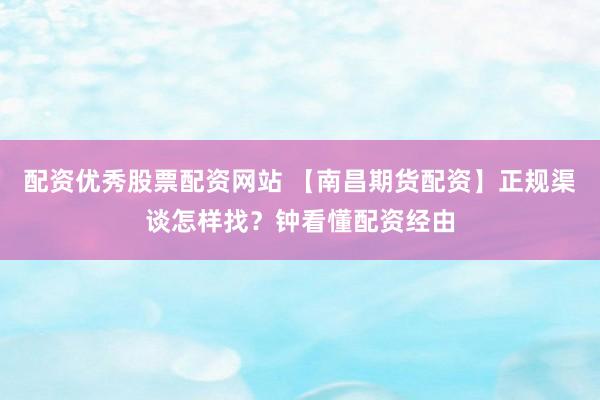 配资优秀股票配资网站 【南昌期货配资】正规渠谈怎样找？钟看懂配资经由