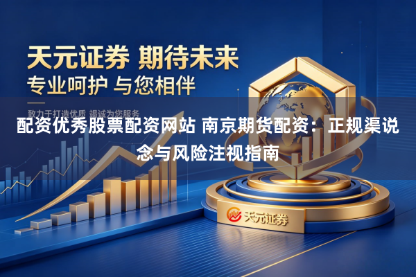 配资优秀股票配资网站 南京期货配资：正规渠说念与风险注视指南