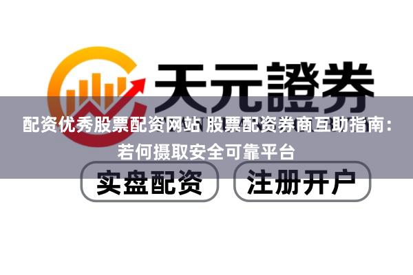 配资优秀股票配资网站 股票配资券商互助指南：若何摄取安全可靠平台