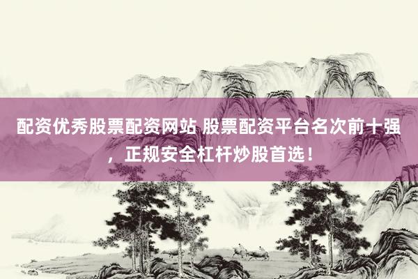 配资优秀股票配资网站 股票配资平台名次前十强，正规安全杠杆炒股首选！